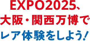 EXPO2025、大阪・関西万博でレア体験をしよう！